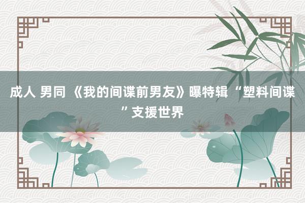 成人 男同 《我的间谍前男友》曝特辑 “塑料间谍”支援世界