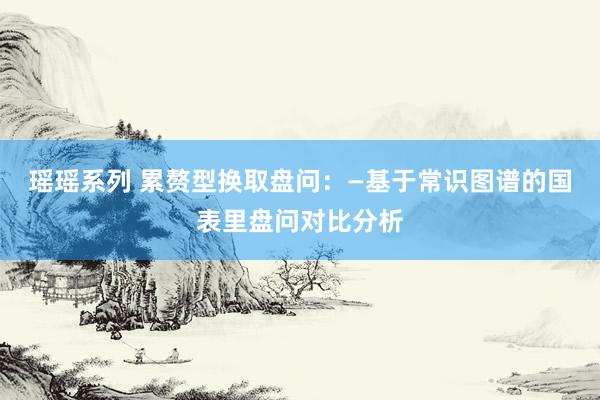 瑶瑶系列 累赘型换取盘问：—基于常识图谱的国表里盘问对比分析