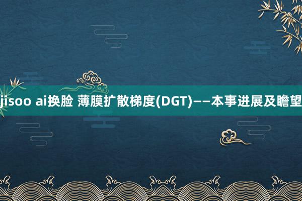 jisoo ai换脸 薄膜扩散梯度(DGT)——本事进展及瞻望