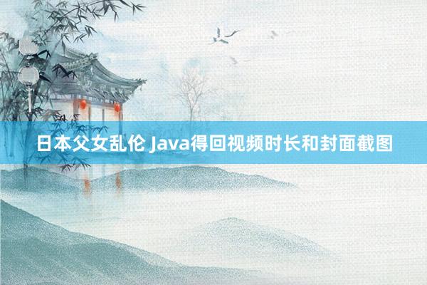 日本父女乱伦 Java得回视频时长和封面截图