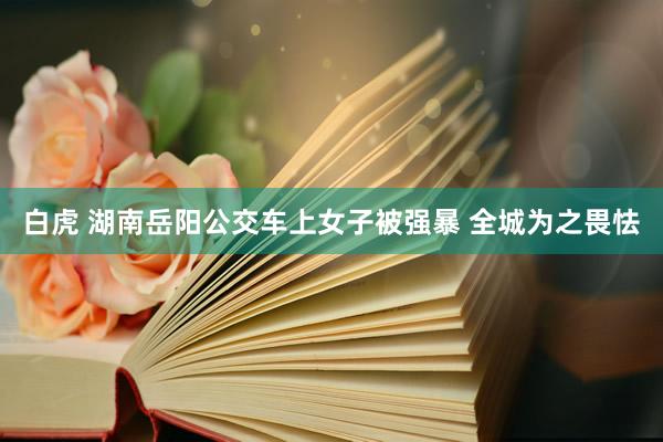 白虎 湖南岳阳公交车上女子被强暴 全城为之畏怯