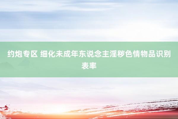 约炮专区 细化未成年东说念主淫秽色情物品识别表率