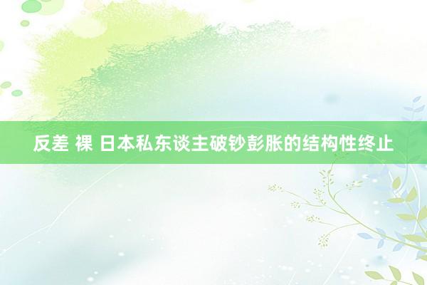 反差 裸 日本私东谈主破钞彭胀的结构性终止