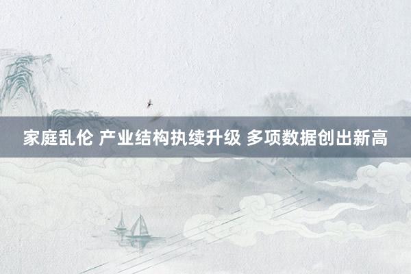 家庭乱伦 产业结构执续升级 多项数据创出新高