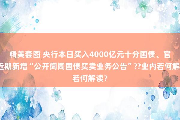 精美套图 央行本日买入4000亿元十分国债、官网近期新增“公开阛阓国债买卖业务公告”??业内若何解读？