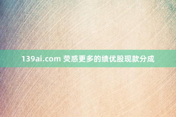 139ai.com 荧惑更多的绩优股现款分成