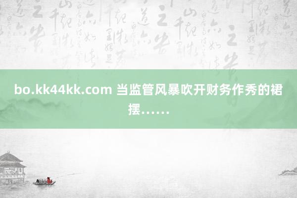 bo.kk44kk.com 当监管风暴吹开财务作秀的裙摆……