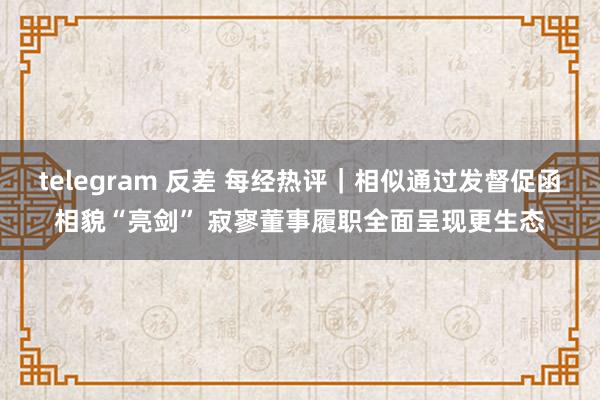 telegram 反差 每经热评｜相似通过发督促函相貌“亮剑” 寂寥董事履职全面呈现更生态