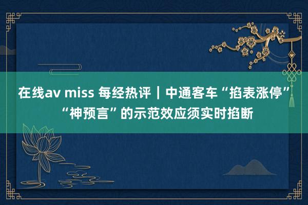 在线av miss 每经热评｜中通客车“掐表涨停” “神预言”的示范效应须实时掐断