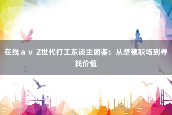 在线ａｖ Z世代打工东谈主图鉴：从整顿职场到寻找价值