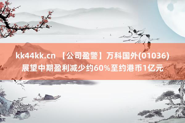 kk44kk.cn 【公司盈警】万科国外(01036)展望中期盈利减少约60%至约港币1亿元