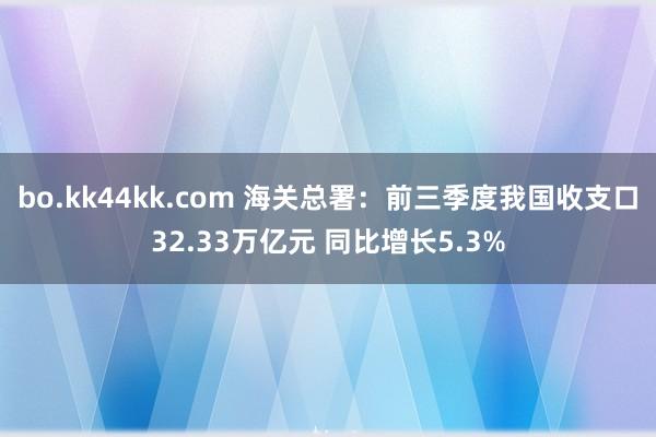bo.kk44kk.com 海关总署：前三季度我国收支口32.33万亿元 同比增长5.3%