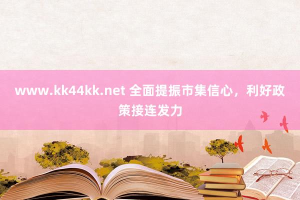 www.kk44kk.net 全面提振市集信心，利好政策接连发力