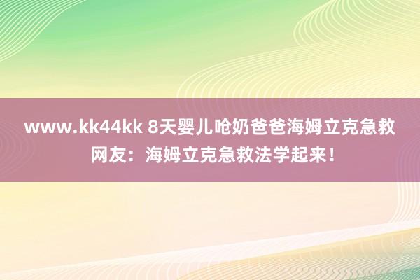 www.kk44kk 8天婴儿呛奶爸爸海姆立克急救 网友：海姆立克急救法学起来！