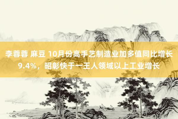 李蓉蓉 麻豆 10月份高手艺制造业加多值同比增长9.4%，昭彰快于一王人领域以上工业增长