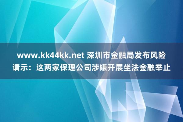 www.kk44kk.net 深圳市金融局发布风险请示：这两家保理公司涉嫌开展坐法金融举止