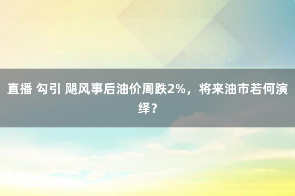 直播 勾引 飓风事后油价周跌2%，将来油市若何演绎？