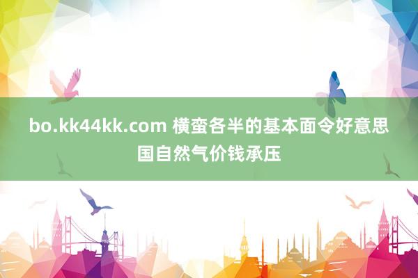bo.kk44kk.com 横蛮各半的基本面令好意思国自然气价钱承压
