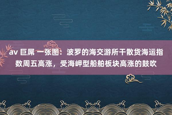 av 巨屌 一张图：波罗的海交游所干散货海运指数周五高涨，受海岬型船舶板块高涨的鼓吹