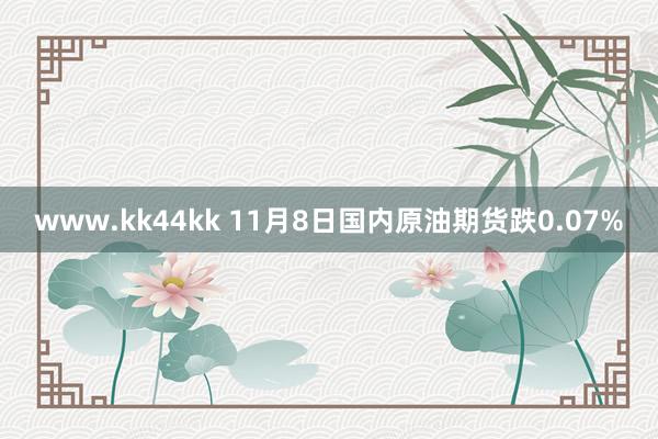 www.kk44kk 11月8日国内原油期货跌0.07%