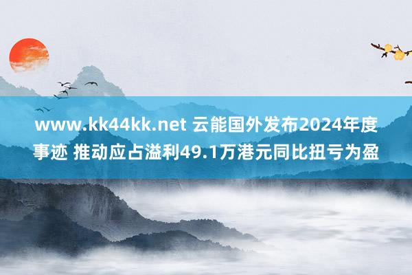 www.kk44kk.net 云能国外发布2024年度事迹 推动应占溢利49.1万港元同比扭亏为盈