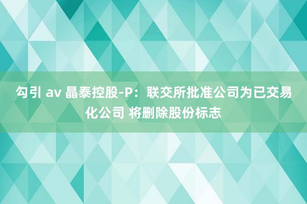 勾引 av 晶泰控股-P：联交所批准公司为已交易化公司 将删除股份标志