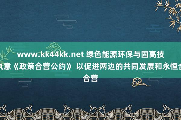 www.kk44kk.net 绿色能源环保与固高技术执意《政策合营公约》 以促进两边的共同发展和永恒合营